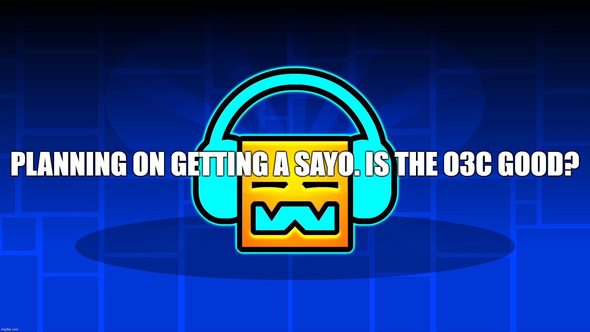 GD Music | Planning on getting a sayo. Is the O3C good? | image tagged in gd music | made w/ Imgflip meme maker