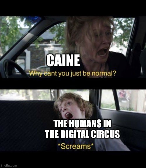 "Why cant you just be normal?!" | Caine; The humans in the digital circus | image tagged in babadook scream,tadc | made w/ Imgflip meme maker