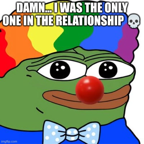 damn… i was the only one in the relationship ? | damn… i was the only one in the relationship 💀 | image tagged in honk honkler | made w/ Imgflip meme maker