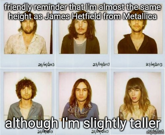 Tame Impala mugshots | friendly reminder that I'm almost the same
height as James Hetfield from Metallica; although I'm slightly taller | image tagged in tame impala mugshots | made w/ Imgflip meme maker