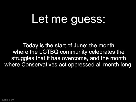 Happy Pride Month | Let me guess:; Today is the start of June: the month where the LGTBQ community celebrates the struggles that it has overcome, and the month where Conservatives act oppressed all month long | made w/ Imgflip meme maker