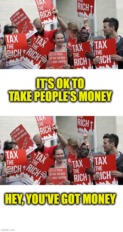 Spread the theft | It's OK to take people's money; Hey, you've got money | image tagged in tax the rich jpg | made w/ Imgflip meme maker