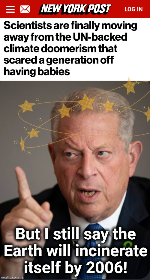 But I still say the
Earth will incinerate
itself by 2006! | image tagged in memes,al gore,climate change,global warming,democrats,scam | made w/ Imgflip meme maker