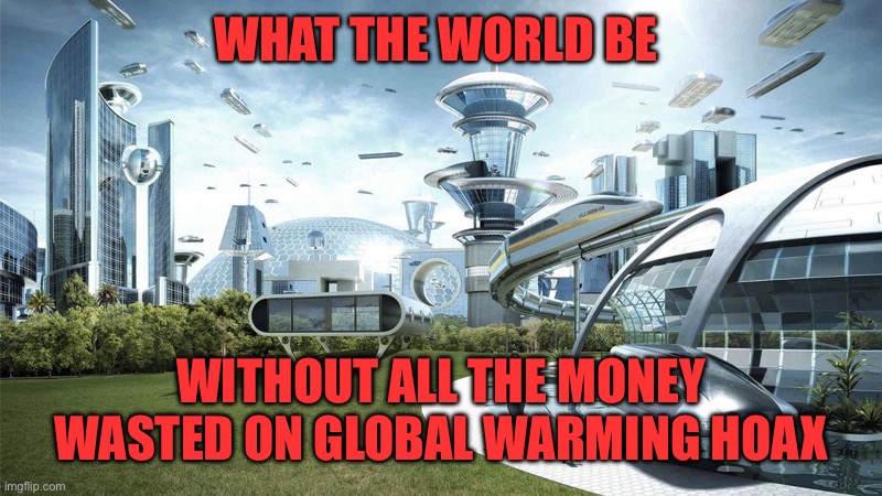 What the world be Without all the money wasted on global warming hoax | image tagged in the future world if | made w/ Imgflip meme maker