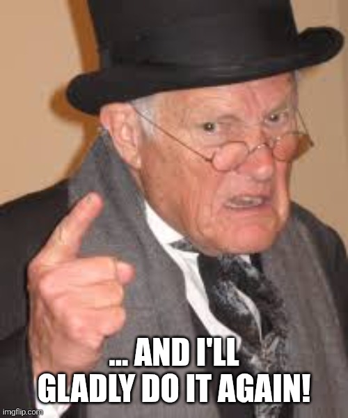 Mad Granddad | ... and I'll gladly do it again! | image tagged in mad granddad | made w/ Imgflip meme maker
