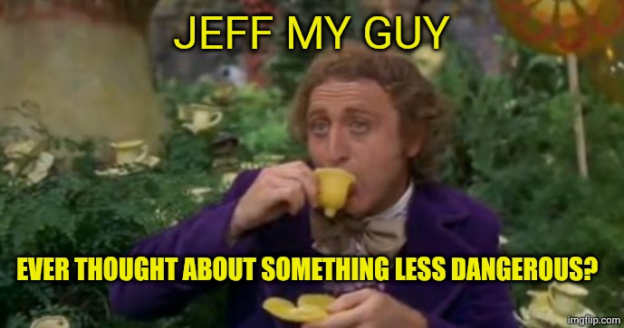 Willy Wonka Drinking Tea | Jeff my guy; Ever thought about something less dangerous? | image tagged in willy wonka drinking tea | made w/ Imgflip meme maker