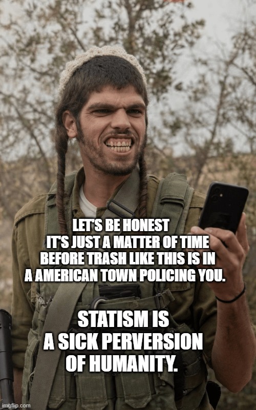 Ugly Israeli | Let's be honest      it's just a matter of time before trash like this is in a American town Policing you. Statism is a sick perversion of humanity. | image tagged in ugly israeli | made w/ Imgflip meme maker
