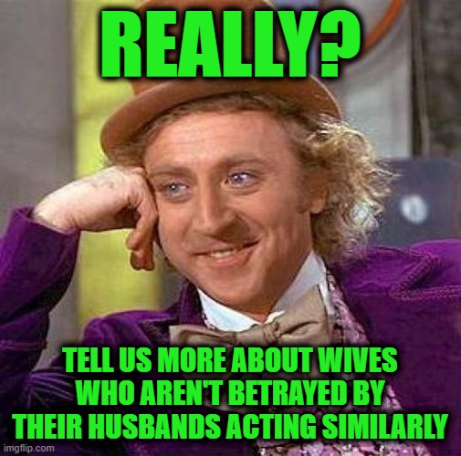 Really? Tell us more about wives who aren't betrayed by their husbands acting similarly | image tagged in memes,creepy condescending wonka | made w/ Imgflip meme maker