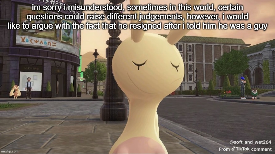 ishowsliggoo | im sorry i misunderstood, sometimes in this world, certain questions could raise different judgements, however, i would like to argue with the fact that he resigned after i told him he was a guy | image tagged in ishowsliggoo | made w/ Imgflip meme maker