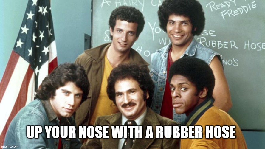 Welcome Back Kotter | Up your nose with a rubber hose | image tagged in welcome back kotter | made w/ Imgflip meme maker