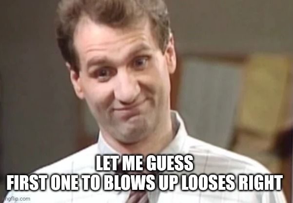 Al Bundy Yeah Right | Let me guess 
First one to blows up looses right | image tagged in al bundy yeah right | made w/ Imgflip meme maker