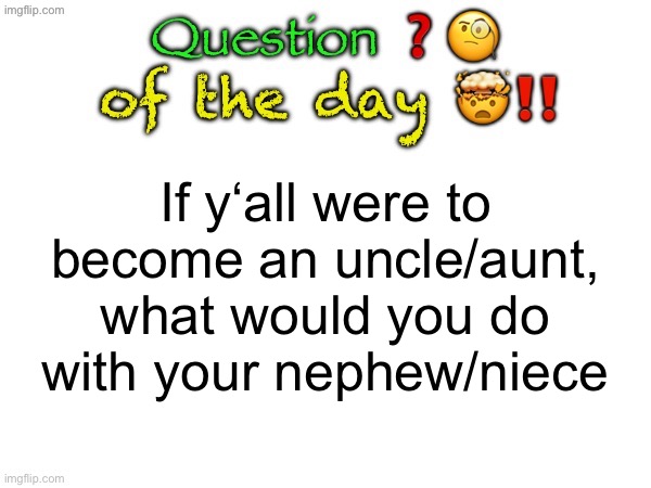 Question of the day | If y‘all were to become an uncle/aunt, what would you do with your nephew/niece | image tagged in question of the day | made w/ Imgflip meme maker