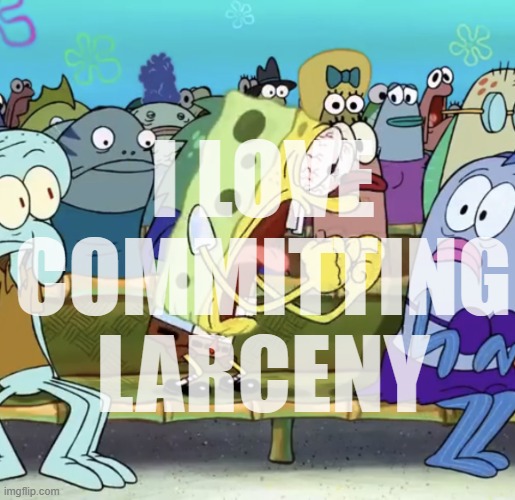 Spongebob Yelling | I LOVE COMMITTING LARCENY | image tagged in spongebob yelling | made w/ Imgflip meme maker