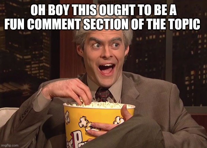 GRAB YOUR POPCORN | Oh boy this ought to be a fun comment section of the topic | image tagged in grab your popcorn | made w/ Imgflip meme maker