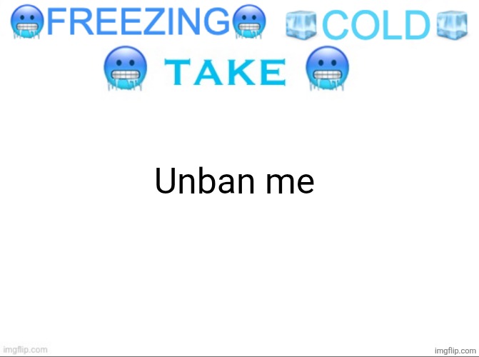 FREEZING COLD TAKE | Unban me | image tagged in freezing cold take | made w/ Imgflip meme maker