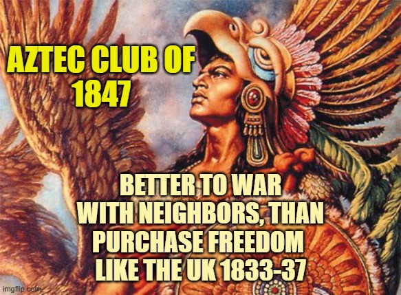 Aztec | Aztec Club of
1847 Better to war
with neighbors, than
purchase freedom 
like the UK 1833-37 | image tagged in aztec | made w/ Imgflip meme maker