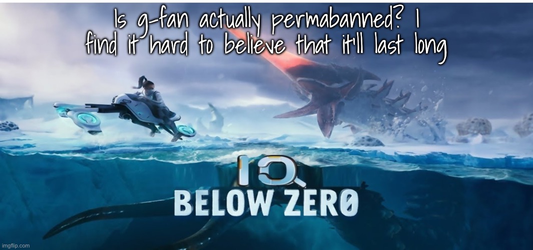 The shitmods could unban him at any time | Is g-fan actually permabanned? I find it hard to believe that it’ll last long | image tagged in iq below zero | made w/ Imgflip meme maker