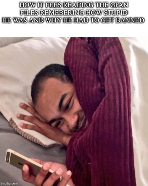 Funny af too many has no good arguments | How it fees reading the gfan files remebering how stupid he was and why he had to get banned | image tagged in happy in bed | made w/ Imgflip meme maker