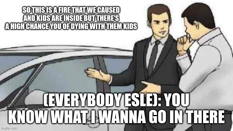 Car Salesman Slaps Roof Of Car | So this is a fire that we caused and kids are inside but there's a high chance you of dying with them kids; (Everybody esle): you know what I wanna go in there | image tagged in memes,car salesman slaps roof of car | made w/ Imgflip meme maker