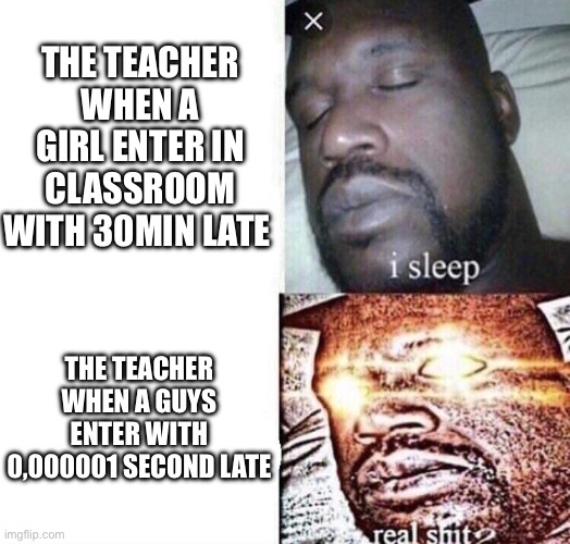 Guys vs girl | The teacher when a girl enter in classroom with 30min late; The teacher when a guys enter with 0,000001 second late | image tagged in i sleep real shit,girl,guys,fun,school,meme | made w/ Imgflip meme maker