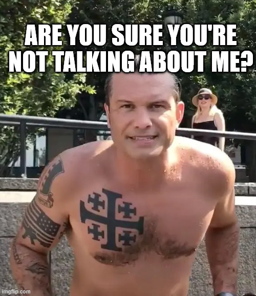 are you sure you're not talking about me? | image tagged in pete hegseth tattoo | made w/ Imgflip meme maker