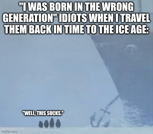 GOT 'EM! | "I was born in the wrong generation" idiots when I travel them back in time to the Ice Age:; "Well, this sucks." | image tagged in well this sucks,penguins of madagascar,random bullshit go | made w/ Imgflip meme maker