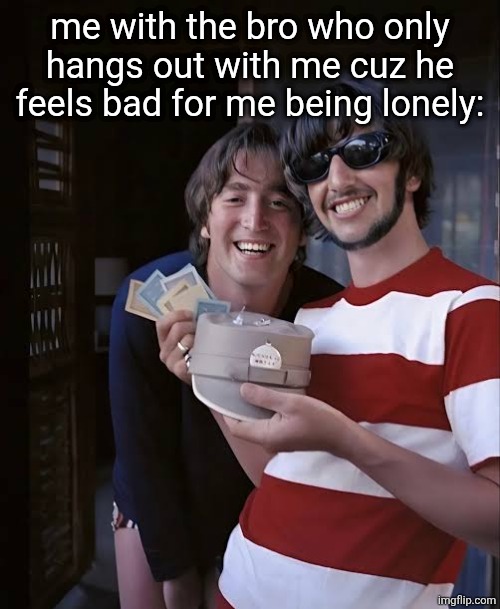 me with the bro who only hangs out with me cuz he feels bad for me being lonely: | made w/ Imgflip meme maker