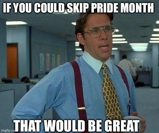 That Would Be Great Meme | if you could skip pride month; That would be great | image tagged in memes,that would be great | made w/ Imgflip meme maker