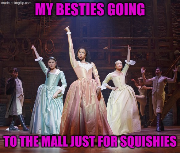Hamilton Angelica | my besties going; to the mall just for squishies | image tagged in hamilton angelica | made w/ Imgflip meme maker