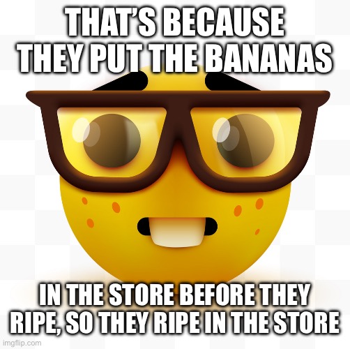 That’s because they put the bananas In the store before they ripe, so they ripe in the store | image tagged in nerd emoji | made w/ Imgflip meme maker