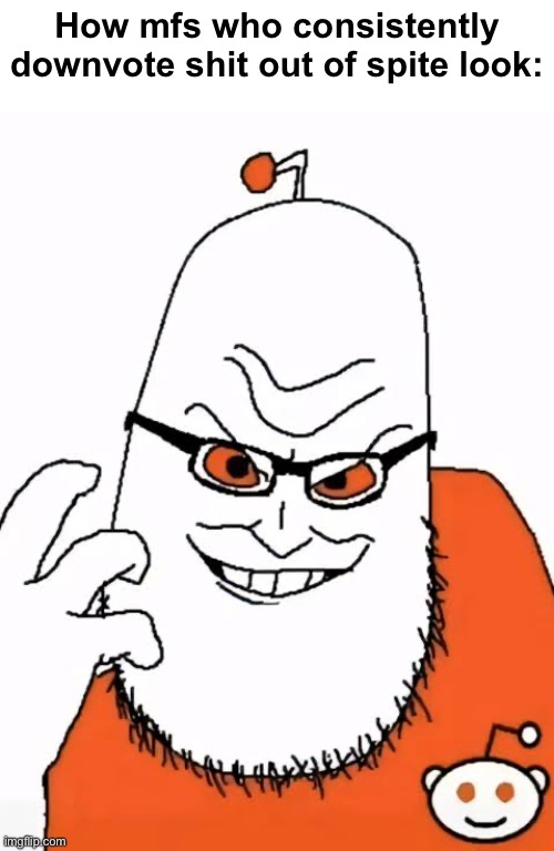 . | How mfs who consistently downvote shit out of spite look: | made w/ Imgflip meme maker
