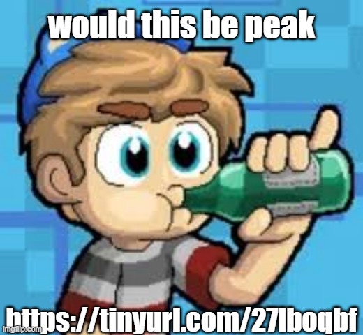 https://tinyurl.com/27lboqbf | would this be peak; https://tinyurl.com/27lboqbf | made w/ Imgflip meme maker