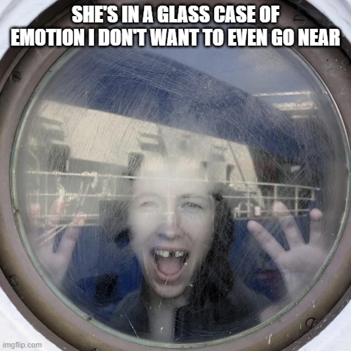Glass Case of emotion? | She's in a glass case of emotion I don't want to even go near | image tagged in unsee juice | made w/ Imgflip meme maker