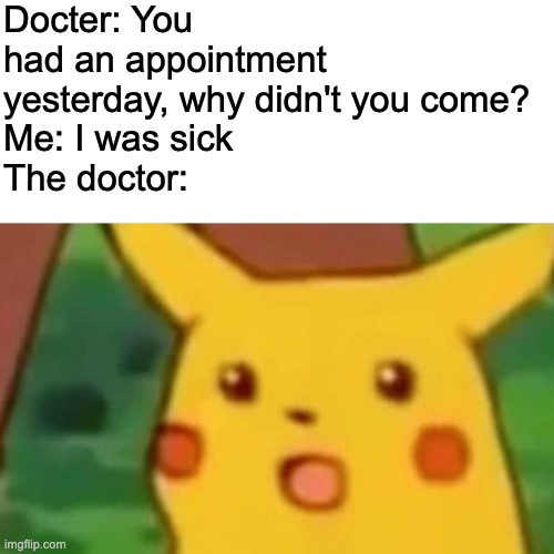 i was sick | Docter: You had an appointment yesterday, why didn't you come?
Me: I was sick
The doctor: | image tagged in memes,surprised pikachu | made w/ Imgflip meme maker