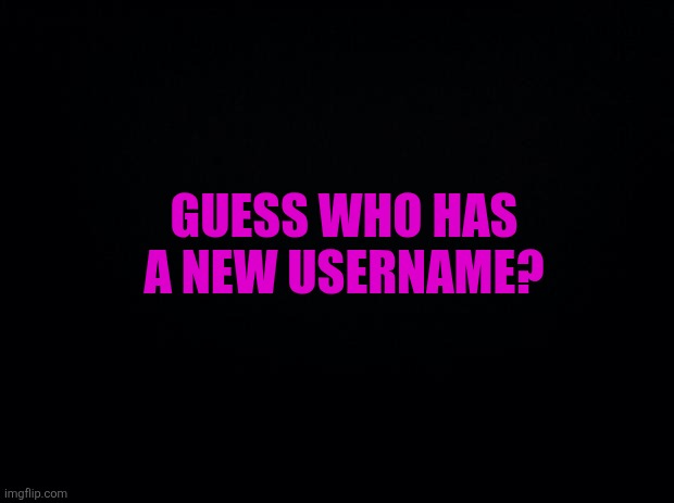 The Imgflip guessing game... | Guess who has a new username? | image tagged in black background | made w/ Imgflip meme maker