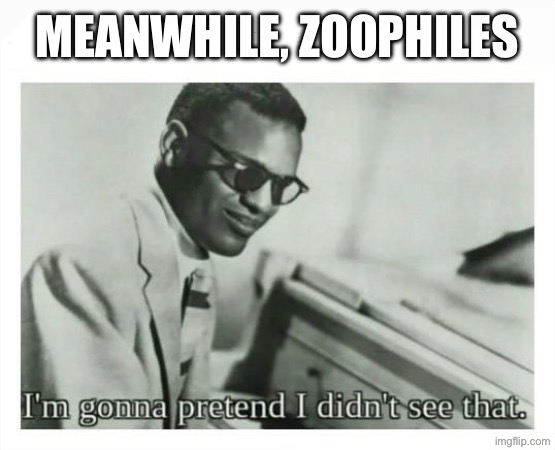 meanwhile, zoophiles | image tagged in i'm gonna pretend i didn't see that | made w/ Imgflip meme maker