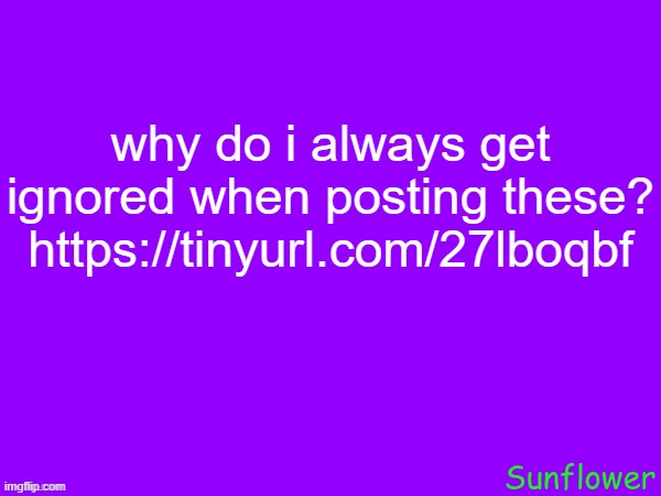 why do i always get ignored when posting these?
https://tinyurl.com/27lboqbf | made w/ Imgflip meme maker