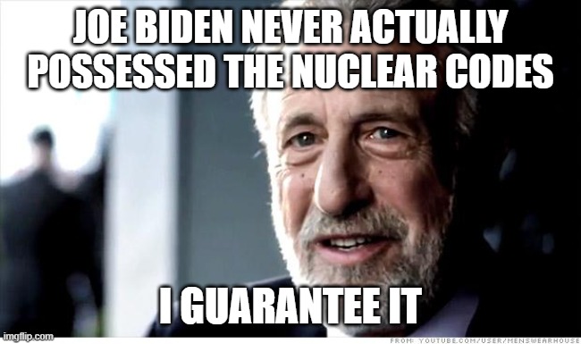 I Guarantee It Meme | Joe Biden never actually possessed the nuclear codes I guarantee it | image tagged in memes,i guarantee it | made w/ Imgflip meme maker