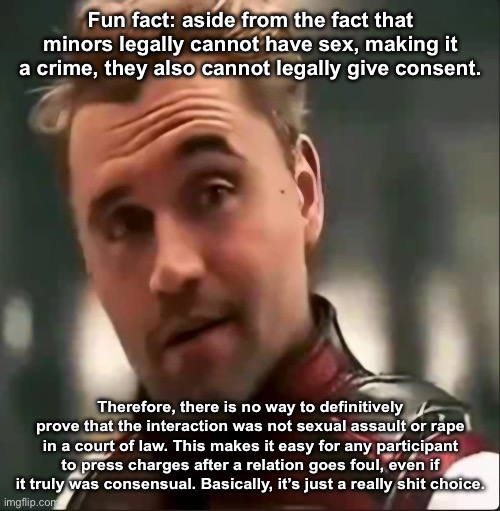 kirkified stark | Fun fact: aside from the fact that minors legally cannot have sex, making it a crime, they also cannot legally give consent. Therefore, there is no way to definitively prove that the interaction was not sexual assault or rape in a court of law. This makes it easy for any participant to press charges after a relation goes foul, even if it truly was consensual. Basically, it’s just a really shit choice. | image tagged in kirkified stark | made w/ Imgflip meme maker