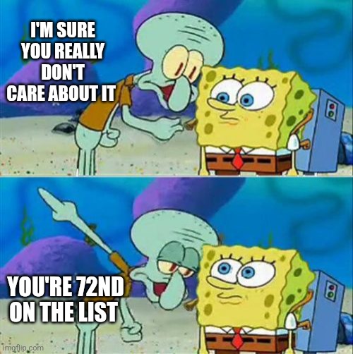 Talk To Spongebob Meme | I'm sure you really don't care about it You're 72nd on the list | image tagged in memes,talk to spongebob | made w/ Imgflip meme maker