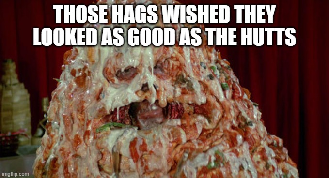 Pizza the Hutt | those hags wished they looked as good as the Hutts | image tagged in pizza the hutt | made w/ Imgflip meme maker