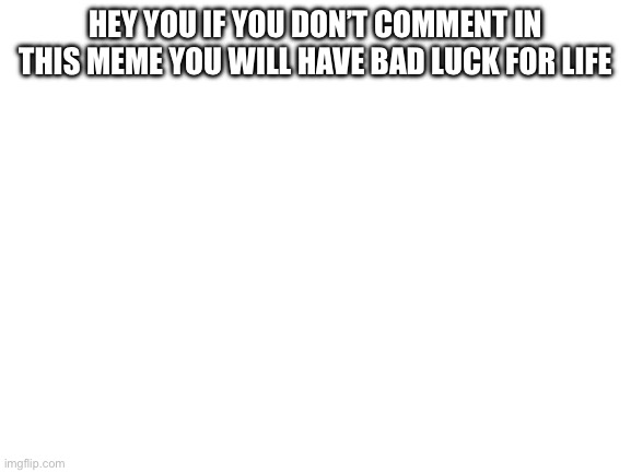 Blank White Template | Hey you if you don’t comment in this meme you will have bad luck for life | image tagged in blank white template | made w/ Imgflip meme maker