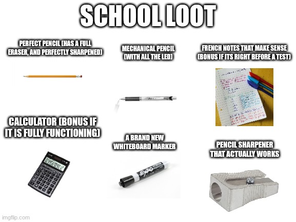 Rare gems to find in school | School loot; Perfect pencil (Has a full eraser, and perfectly sharpened); Mechanical pencil (With all the led); French notes that make sense (Bonus if its right before a test); Calculator (Bonus if it is fully functioning); A brand new whiteboard marker; Pencil sharpener that actually works | image tagged in blank white template,school,school meme,middle school | made w/ Imgflip meme maker