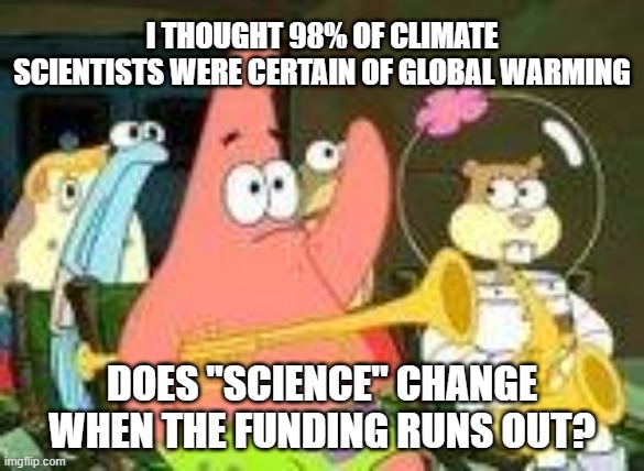 Patrick Star raising his hand | I thought 98% of climate scientists were certain of global warming does "science" change when the funding runs out? | image tagged in patrick star raising his hand | made w/ Imgflip meme maker