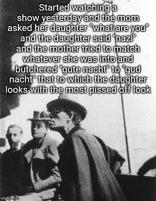 So the mother just sticks to "good night" and next morning she and her husband are murdered (double suicide it is suspected) | Started watching a show yesterday and the mom asked her daughter "what are you" and the daughter said "nazi" and the mother tried to match whatever she was into and butchered "gute nacht" to "gud nacht" that to which the daughter looks with the most pissed off look | image tagged in mahler | made w/ Imgflip meme maker