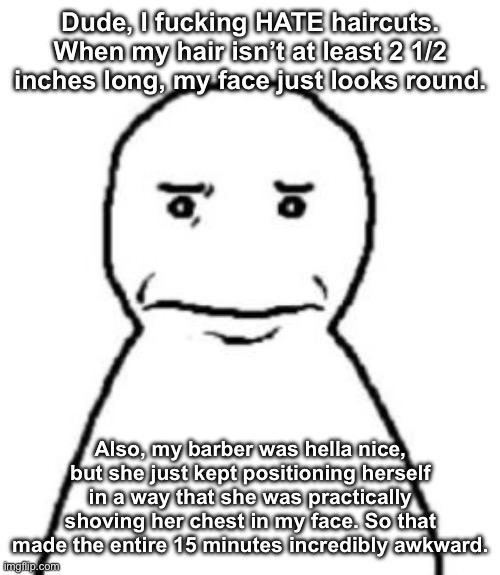 Rage | Dude, I fucking HATE haircuts. When my hair isn’t at least 2 1/2 inches long, my face just looks round. Also, my barber was hella nice, but she just kept positioning herself in a way that she was practically shoving her chest in my face. So that made the entire 15 minutes incredibly awkward. | made w/ Imgflip meme maker