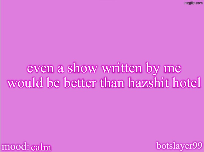 botslayer announcement temp v2 | even a show written by me would be better than hazshit hotel; calm | image tagged in botslayer announcement temp v2 | made w/ Imgflip meme maker