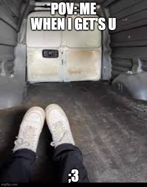 he he he he. happy pride yall! | pov: me when i get's u; ;3 | image tagged in kidnapping | made w/ Imgflip meme maker
