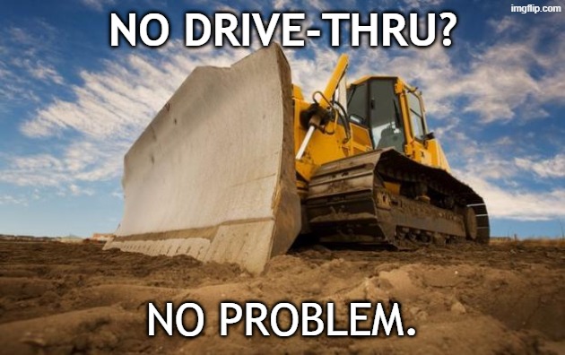 no drive-thru? no problem. | image tagged in bulldozer | made w/ Imgflip meme maker