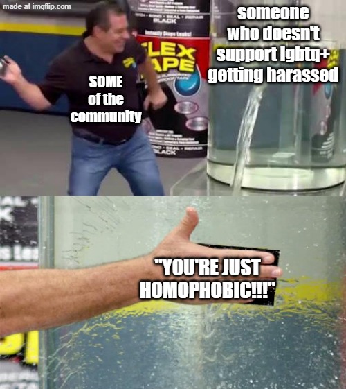 Not everyone has to support LGBTQ. You bitch. | someone who doesn't support lgbtq+ getting harassed; SOME of the community; "You're just homophobic!!!" | image tagged in flex tape,hot take,lgbtq,stary_nova,why did i make this,oh wow are you actually reading these tags | made w/ Imgflip meme maker